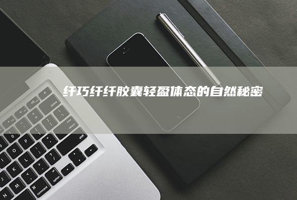 纤巧纤纤胶囊：轻盈体态的自然秘密